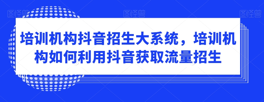 培训机构抖音招生大系统，培训机构如何利用抖音获取流量招生-火山资源库