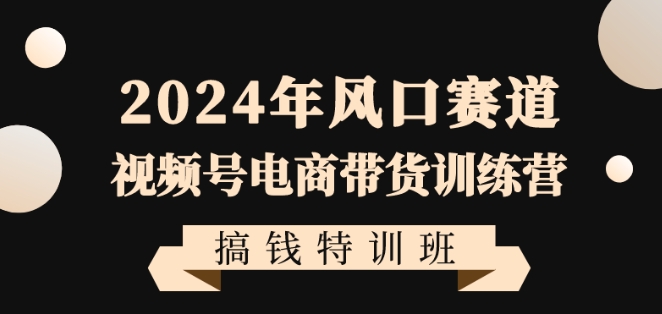 2024年风口赛道视频号电商带货训练营搞钱特训班，带领大家快速入局自媒体电商带货-火山资源库