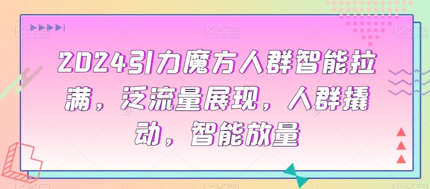 2024引力魔方人群智能拉满，​泛流量展现，人群撬动，智能放量-火山资源库