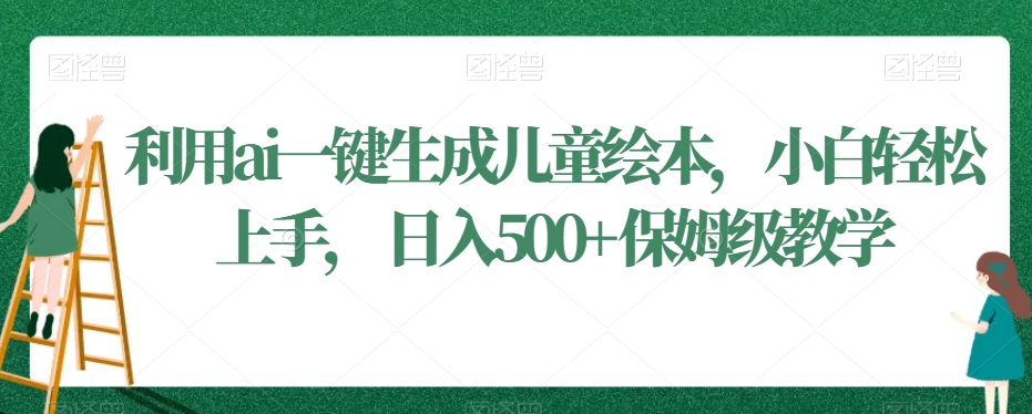 利用ai一键生成儿童绘本，小白轻松上手，日入500+保姆级教学【揭秘】-火山资源库
