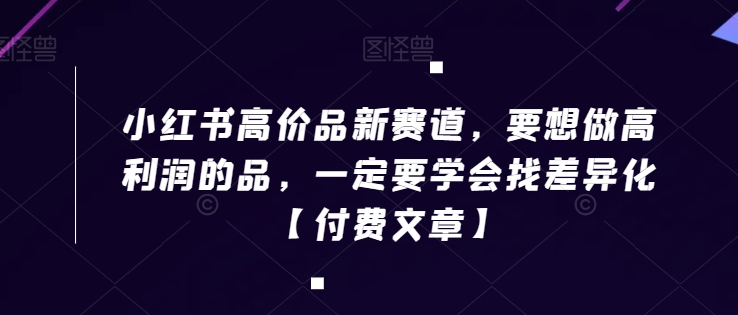 小红书高价品新赛道，要想做高利润的品，一定要学会找差异化【付费文章】-火山资源库