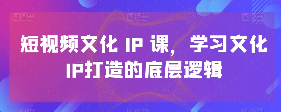 短视频文化IP课，学习文化IP打造的底层逻辑-火山资源库