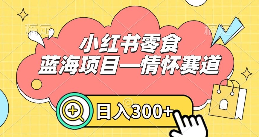 小红书零食蓝海项目—情怀赛道，0门槛，日入300+【揭秘】-火山资源库