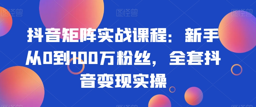 抖音矩阵实战课程：新手从0到100万粉丝，全套抖音变现实操-火山资源库