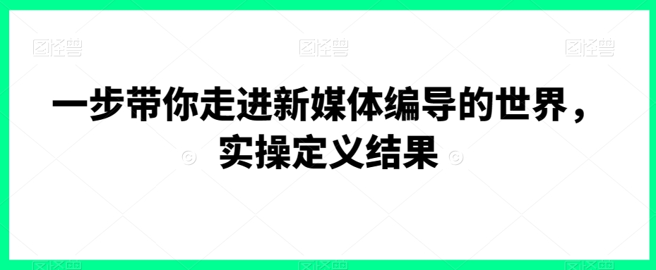 一步带你走进新媒体编导的世界，实操定义结果-火山资源库