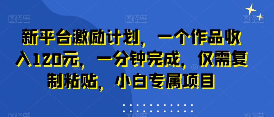 新平台激励计划，一个作品收入120元，一分钟完成，仅需复制粘贴，小白专属项目【揭秘】-火山资源库