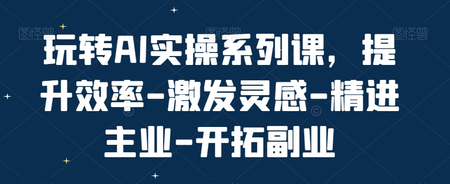 玩转AI实操系列课，提升效率-激发灵感-精进主业-开拓副业-火山资源库