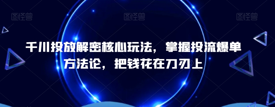 千川投放解密核心玩法，​掌握投流爆单方法论，把钱花在刀刃上-火山资源库