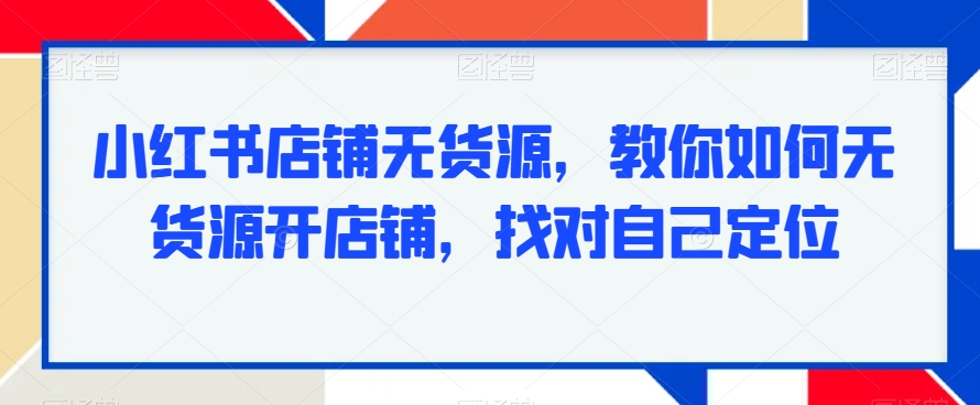 小红书店铺无货源，教你如何无货源开店铺，找对自己定位-火山资源库