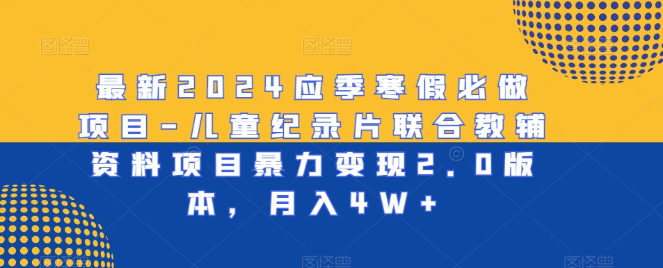 最新2024应季寒假必做项目-儿童纪录片联合教辅资料项目暴力变现2.0版本，月入4W+【揭秘】-火山资源库