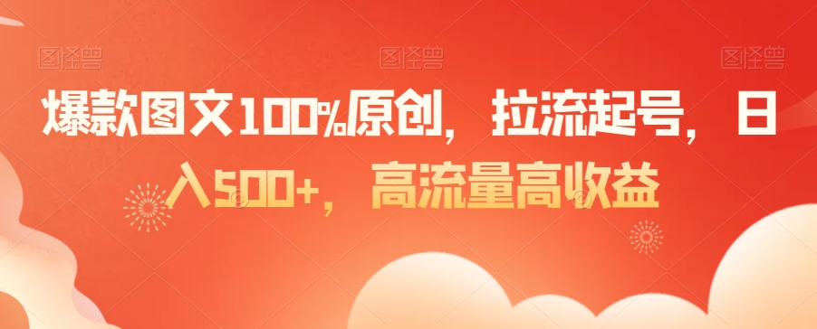 爆款图文100%原创，拉流起号，日入500+，高流量高收益【揭秘】-火山资源库