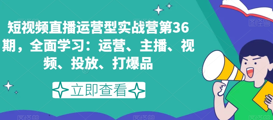 短视频直播运营型实战营第36期，全面学习：运营、主播、视频、投放、打爆品-火山资源库