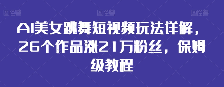 AI美女跳舞短视频玩法详解，26个作品涨21万粉丝，保姆级教程【揭秘】-火山资源库