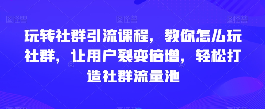 玩转社群引流课程，教你怎么玩社群，让用户裂变倍增，轻松打造社群流量池-火山资源库