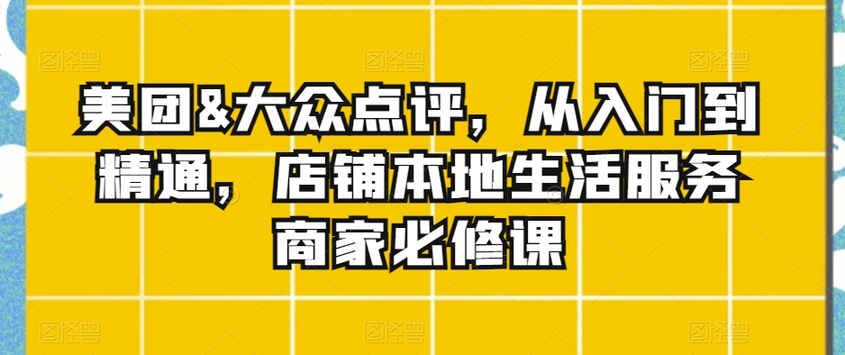 美团&大众点评，从入门到精通，店铺本地生活服务商家必修课-火山资源库