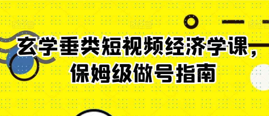 玄学垂类短视频经济学课，保姆级做号指南-火山资源库