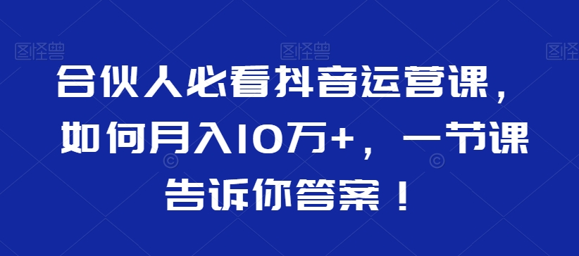 合伙人必看抖音运营课，如何月入10万+，一节课告诉你答案！-火山资源库