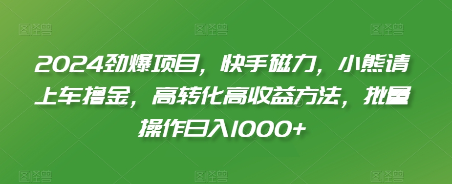 2024劲爆项目，快手磁力，小熊请上车撸金，高转化高收益方法，批量操作日入1000+【揭秘】-火山资源库
