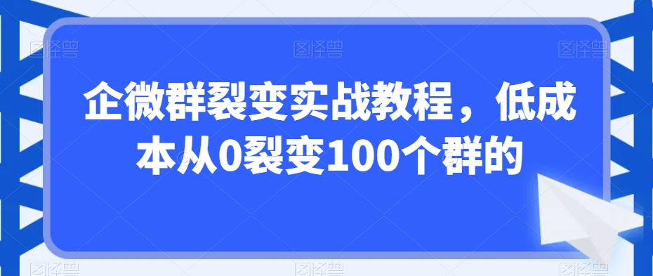 企微群裂变实战教程，低成本从0裂变100个群的-火山资源库
