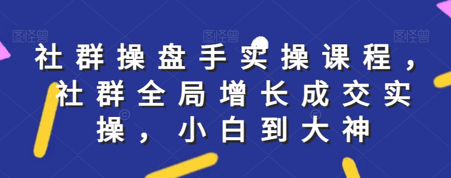社群实操课程，社群全局增长成交实操，小白到大神-火山资源库