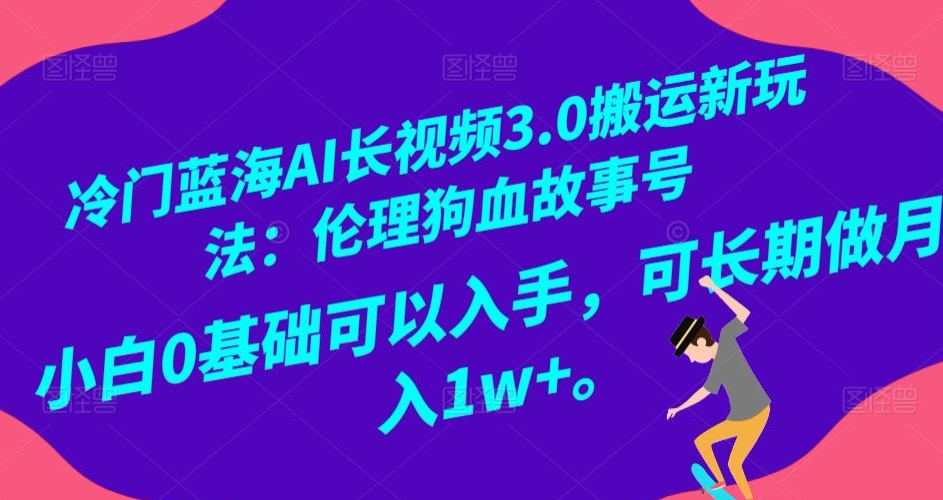 冷门蓝海AI长视频3.0搬运新玩法：伦理狗血故事号，小白0基础可以入手，可长期做月入1w+【揭秘】-火山资源库