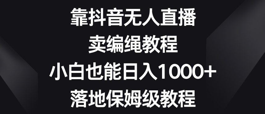 靠抖音无人直播，卖编绳教程，小白也能日入1000+，落地保姆级教程【揭秘】-火山资源库