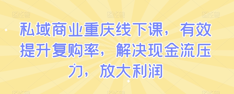 私域商业重庆线下课，有效提升复购率，解决现金流压力，放大利润-火山资源库