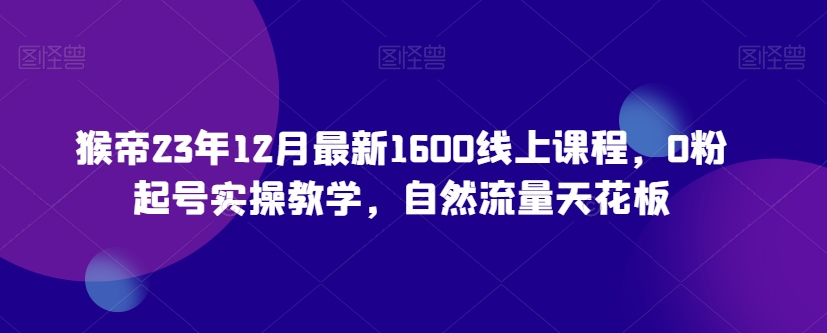 猴帝23年12月最新1600线上课程，0粉起号实操教学，自然流量天花板-火山资源库