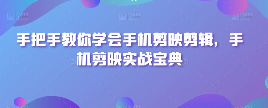 手把手教你学会手机剪映剪辑，手机剪映实战宝典-火山资源库