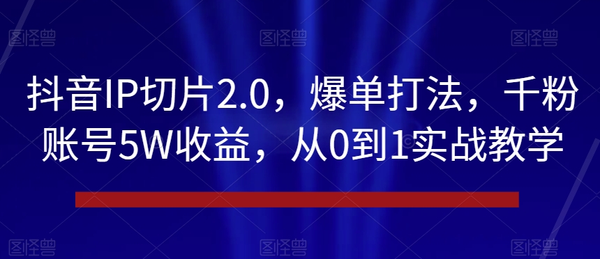 抖音IP切片2.0，爆单打法，千粉账号5W收益，从0到1实战教学【揭秘】-火山资源库