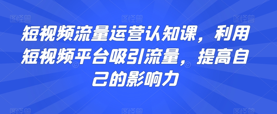 短视频流量运营认知课，利用短视频平台吸引流量，提高自己的影响力-火山资源库