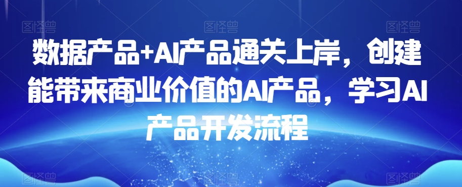 数据产品+AI产品通关上岸，创建能带来商业价值的AI产品，学习AI产品开发流程-火山资源库