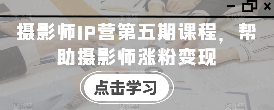 摄影师IP营第五期课程，帮助摄影师涨粉变现-火山资源库