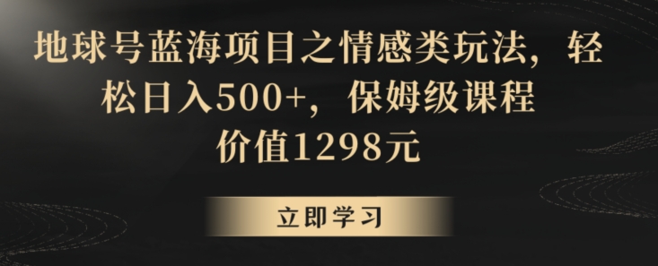 地球号蓝海项目之情感类玩法，轻松日入500+，保姆级课程【揭秘】-火山资源库