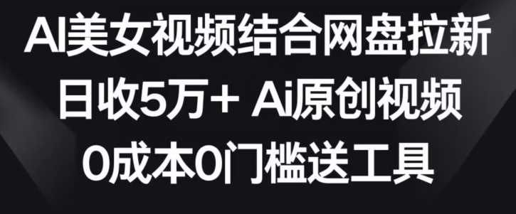 AI美女视频结合网盘拉新，日收5万+两分钟一条Ai原创视频，0成本0门槛送工具【揭秘】-火山资源库