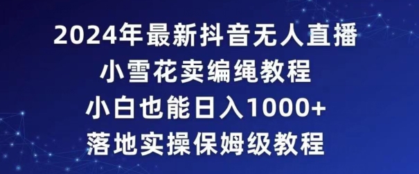 2024年抖音最新无人直播小雪花卖编绳项目，小白也能日入1000+落地实操保姆级教程【揭秘】-火山资源库