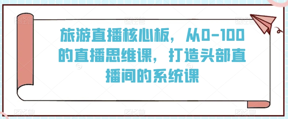 旅游直播核心板，从0-100的直播思维课，打造头部直播间的系统课-火山资源库
