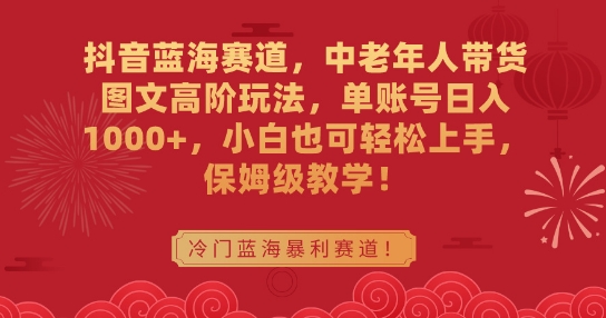抖音蓝海赛道，中老年人带货图文高阶玩法，单账号日入1000+，小白也可轻松上手，保姆级教学【揭秘】-火山资源库