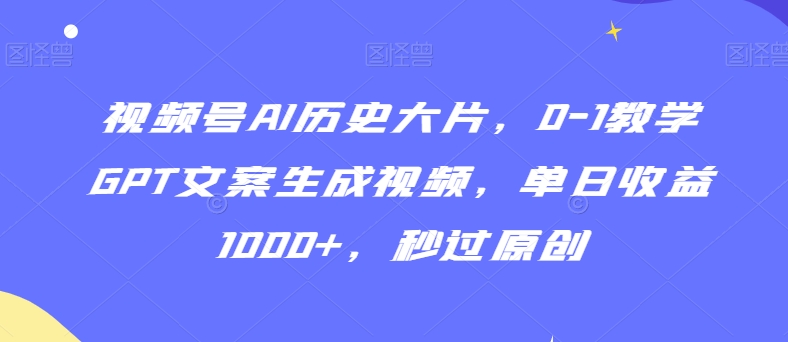 视频号AI历史大片，0-1教学GPT文案生成视频，单日收益1000+，秒过原创【揭秘】-火山资源库