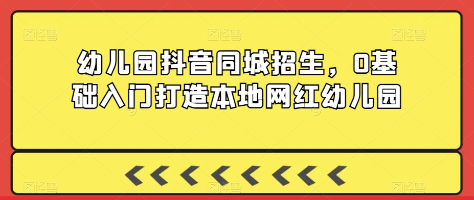 幼儿园抖音同城招生，0基础入门打造本地网红幼儿园-火山资源库
