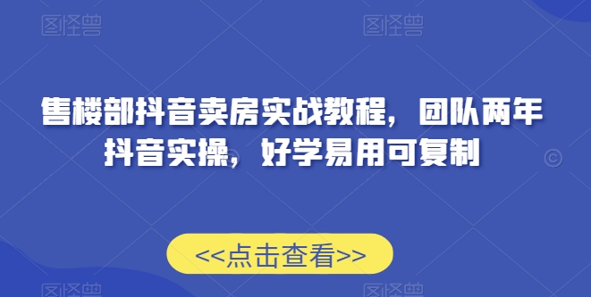 售楼部抖音卖房实战教程，团队两年抖音实操，好学易用可复制-火山资源库