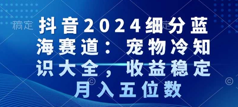 抖音2024细分蓝海赛道：宠物冷知识大全，收益稳定，月入五位数【揭秘】-火山资源库
