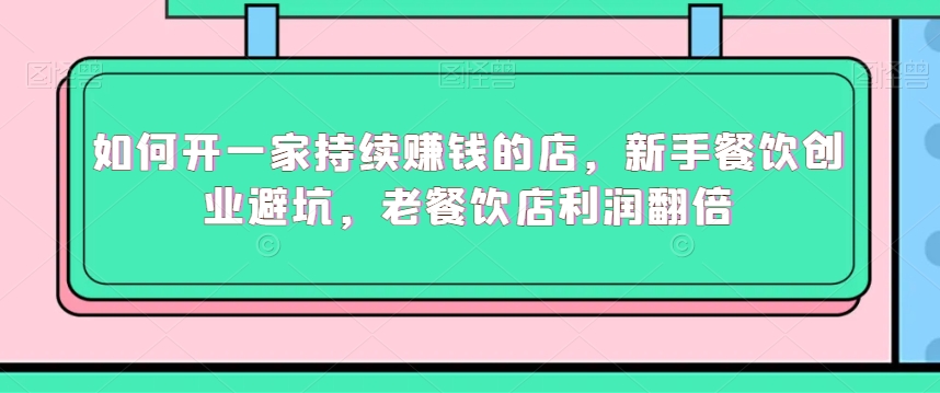 如何开一家持续赚钱的店，新手餐饮创业避坑，老餐饮店利润翻倍-火山资源库