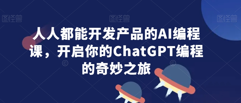 人人都能开发产品的AI编程课，开启你的ChatGPT编程的奇妙之旅-火山资源库