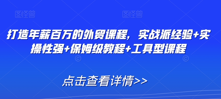 打造年薪百万的外贸课程，实战派经验+实操性强+保姆级教程+工具型课程-火山资源库