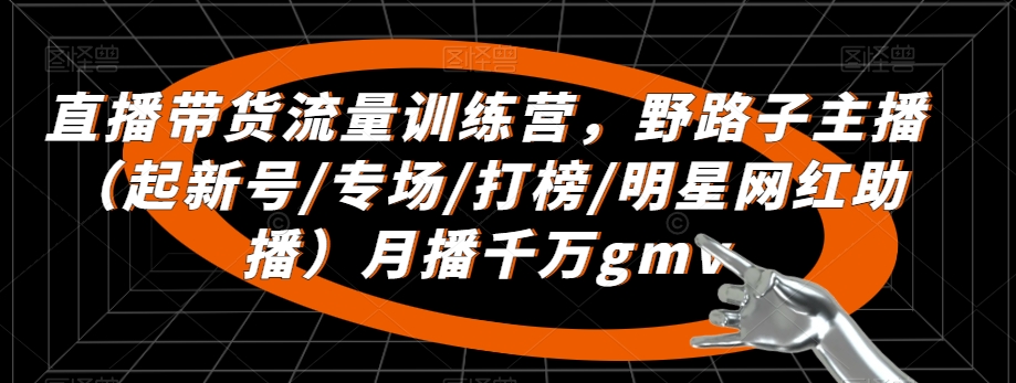 直播带货流量训练营，​野路子主播（起新号/专场/打榜/明星网红助播）月播千万gmv-火山资源库