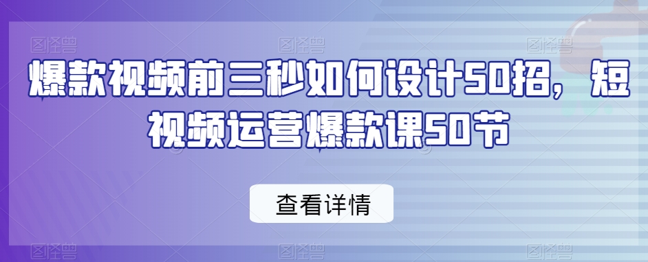 爆款视频前三秒如何设计50招，短视频运营爆款课50节-火山资源库
