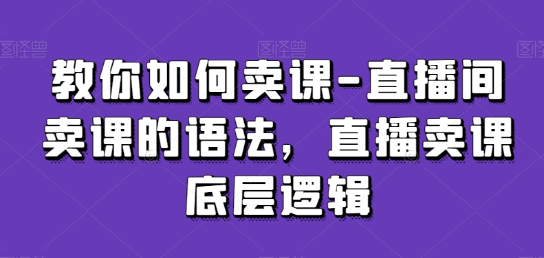 教你如何卖课-直播间卖课的语法，直播卖课底层逻辑-火山资源库