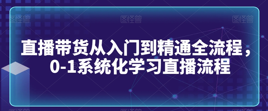 直播带货从入门到精通全流程，0-1系统化学习直播流程-火山资源库