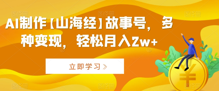 AI制作【山海经】故事号，多种变现，轻松月入2w+【揭秘】-火山资源库